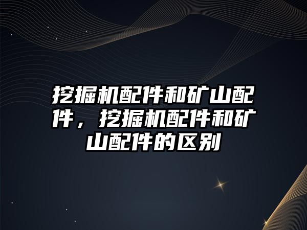 挖掘機(jī)配件和礦山配件，挖掘機(jī)配件和礦山配件的區(qū)別