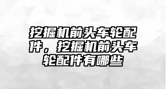 挖掘機前頭車輪配件，挖掘機前頭車輪配件有哪些