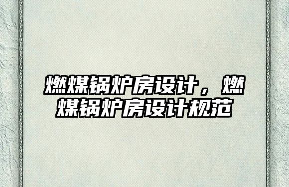 燃煤鍋爐房設(shè)計，燃煤鍋爐房設(shè)計規(guī)范