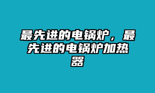 最先進(jìn)的電鍋爐，最先進(jìn)的電鍋爐加熱器