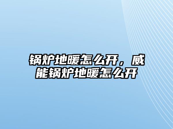 鍋爐地暖怎么開，威能鍋爐地暖怎么開