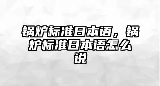 鍋爐標(biāo)準(zhǔn)日本語，鍋爐標(biāo)準(zhǔn)日本語怎么說