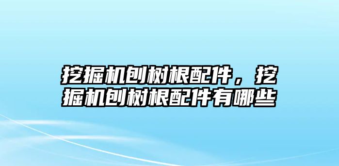 挖掘機刨樹根配件，挖掘機刨樹根配件有哪些