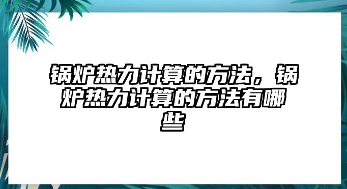 鍋爐熱力計算的方法，鍋爐熱力計算的方法有哪些