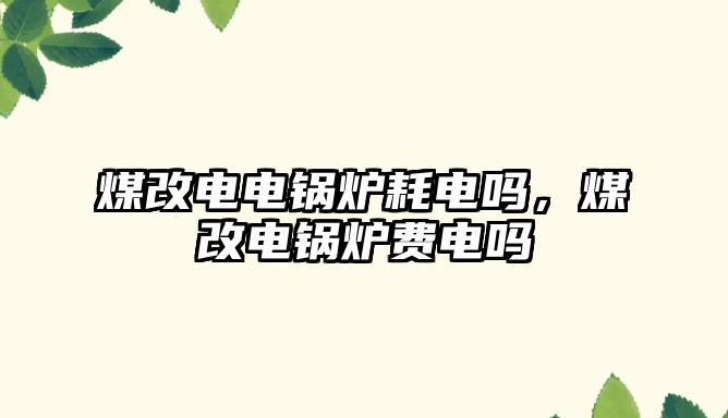 煤改電電鍋爐耗電嗎，煤改電鍋爐費(fèi)電嗎