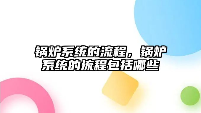 鍋爐系統(tǒng)的流程，鍋爐系統(tǒng)的流程包括哪些