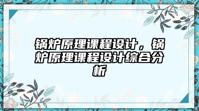 鍋爐原理課程設(shè)計(jì)，鍋爐原理課程設(shè)計(jì)綜合分析