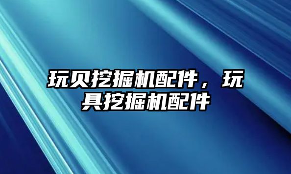 玩貝挖掘機配件，玩具挖掘機配件