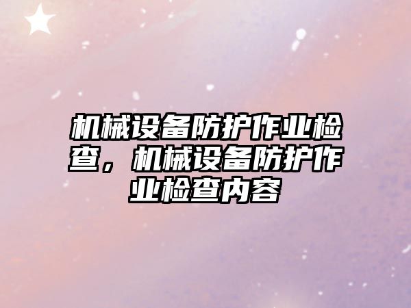 機(jī)械設(shè)備防護(hù)作業(yè)檢查，機(jī)械設(shè)備防護(hù)作業(yè)檢查內(nèi)容