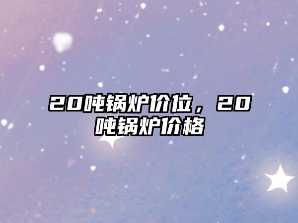 20噸鍋爐價(jià)位，20噸鍋爐價(jià)格