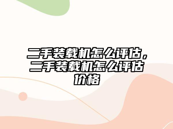 二手裝載機怎么評估，二手裝載機怎么評估價格