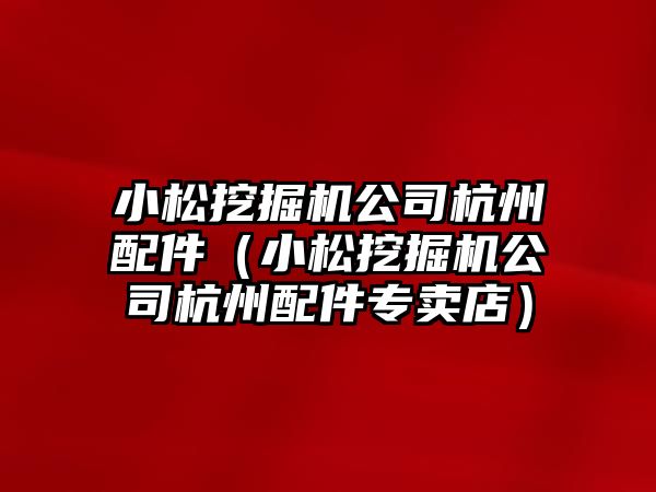 小松挖掘機公司杭州配件（小松挖掘機公司杭州配件專賣店）