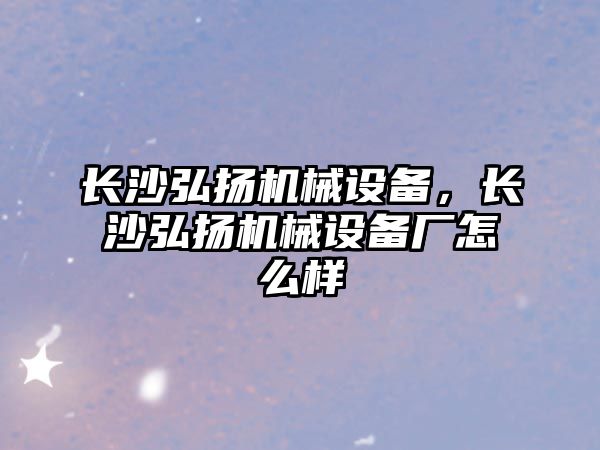 長沙弘揚機械設(shè)備，長沙弘揚機械設(shè)備廠怎么樣