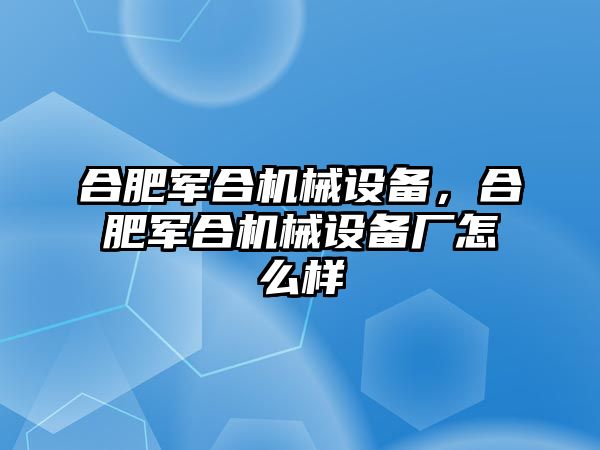 合肥軍合機械設備，合肥軍合機械設備廠怎么樣