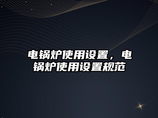 電鍋爐使用設(shè)置，電鍋爐使用設(shè)置規(guī)范