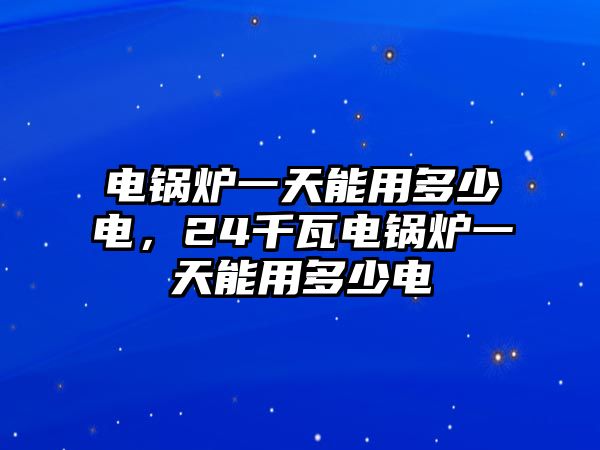 電鍋爐一天能用多少電，24千瓦電鍋爐一天能用多少電