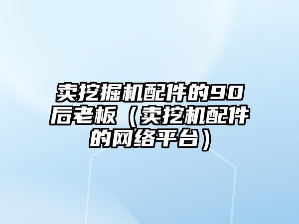 賣挖掘機配件的90后老板（賣挖機配件的網(wǎng)絡平臺）