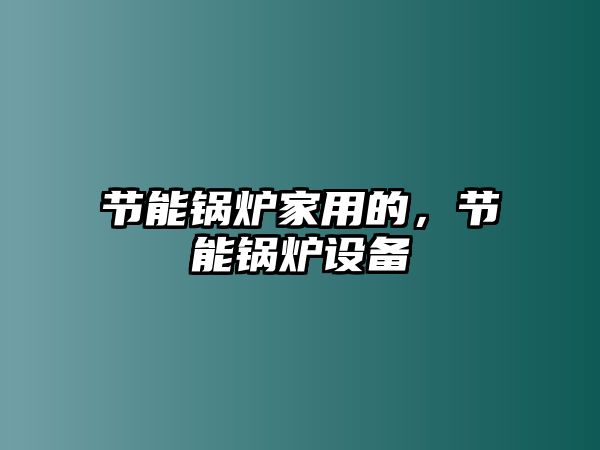 節(jié)能鍋爐家用的，節(jié)能鍋爐設(shè)備