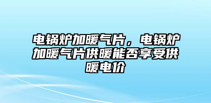 電鍋爐加暖氣片，電鍋爐加暖氣片供暖能否享受供暖電價