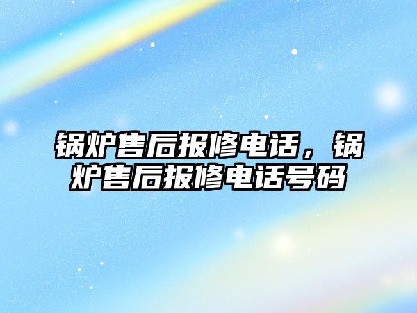 鍋爐售后報修電話，鍋爐售后報修電話號碼