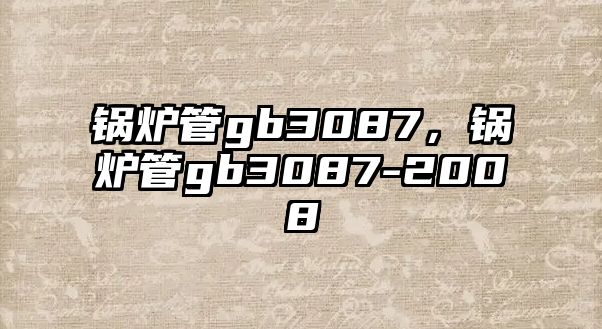 鍋爐管gb3087，鍋爐管gb3087-2008