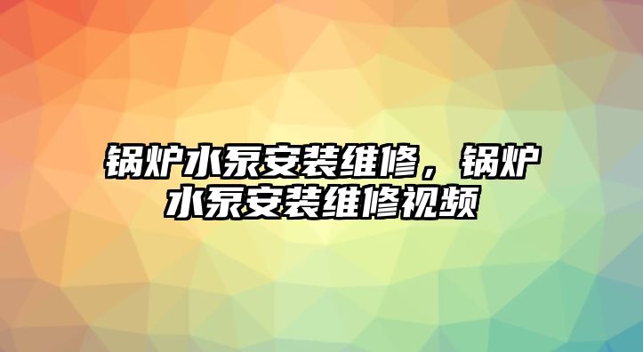 鍋爐水泵安裝維修，鍋爐水泵安裝維修視頻