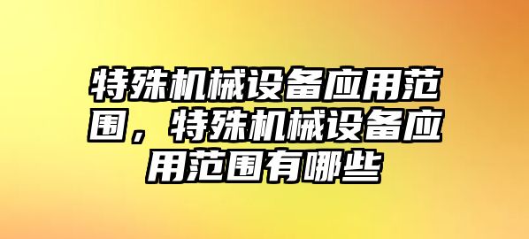 特殊機(jī)械設(shè)備應(yīng)用范圍，特殊機(jī)械設(shè)備應(yīng)用范圍有哪些