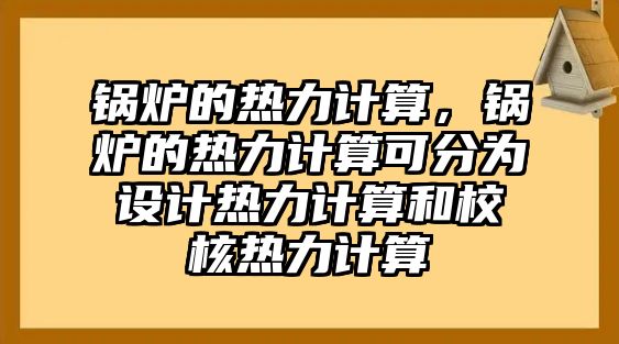 鍋爐的熱力計(jì)算，鍋爐的熱力計(jì)算可分為設(shè)計(jì)熱力計(jì)算和校核熱力計(jì)算