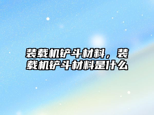 裝載機鏟斗材料，裝載機鏟斗材料是什么