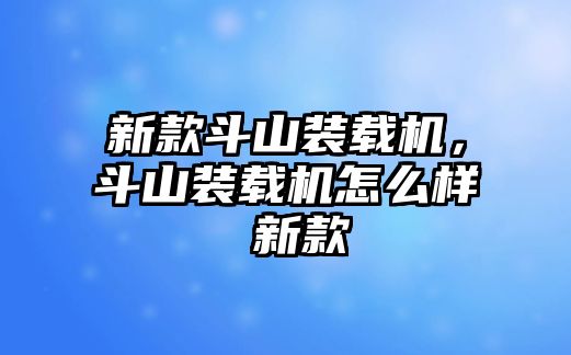 新款斗山裝載機(jī)，斗山裝載機(jī)怎么樣 新款