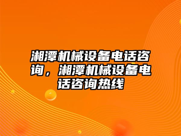 湘潭機(jī)械設(shè)備電話咨詢，湘潭機(jī)械設(shè)備電話咨詢熱線