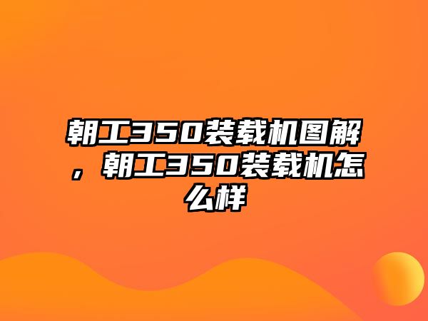 朝工350裝載機圖解，朝工350裝載機怎么樣