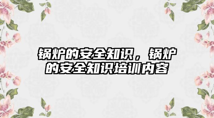 鍋爐的安全知識，鍋爐的安全知識培訓(xùn)內(nèi)容