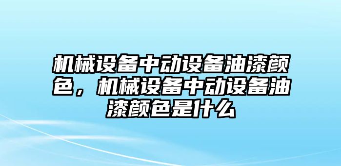 機(jī)械設(shè)備中動設(shè)備油漆顏色，機(jī)械設(shè)備中動設(shè)備油漆顏色是什么