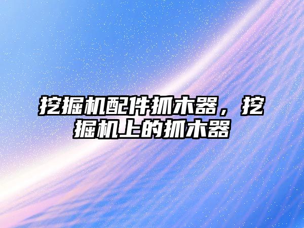 挖掘機配件抓木器，挖掘機上的抓木器