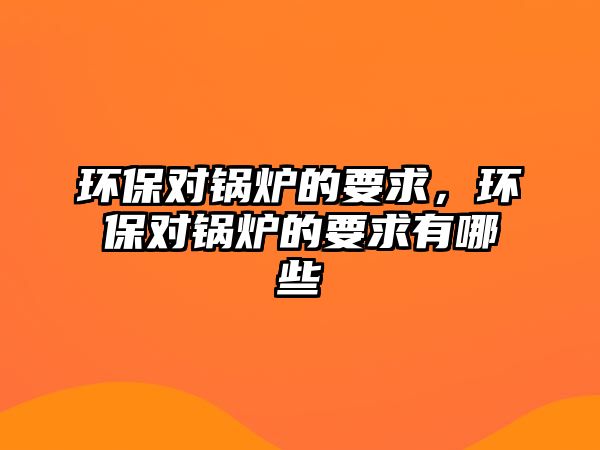 環(huán)保對鍋爐的要求，環(huán)保對鍋爐的要求有哪些