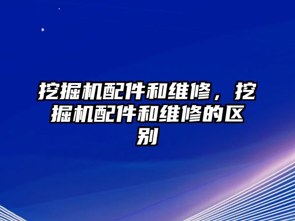 挖掘機配件和維修，挖掘機配件和維修的區(qū)別