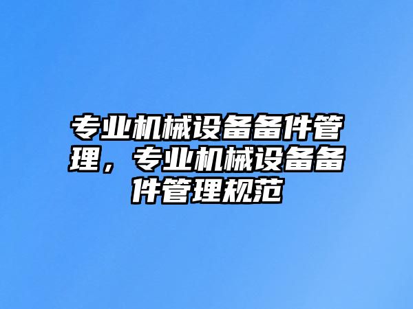 專業(yè)機械設備備件管理，專業(yè)機械設備備件管理規(guī)范