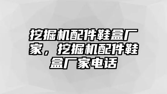 挖掘機(jī)配件鞋盒廠家，挖掘機(jī)配件鞋盒廠家電話