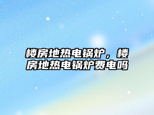 樓房地熱電鍋爐，樓房地熱電鍋爐費電嗎