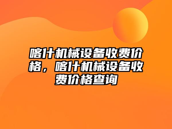 喀什機械設(shè)備收費價格，喀什機械設(shè)備收費價格查詢