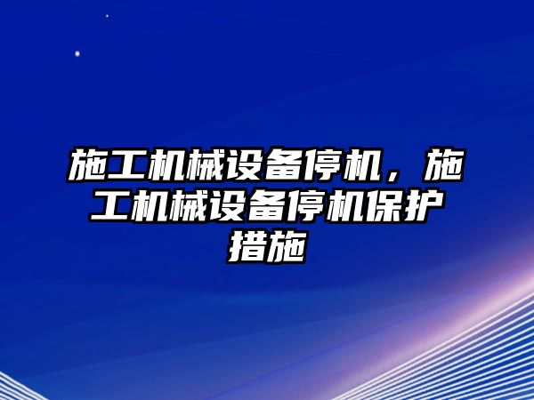 施工機械設(shè)備停機，施工機械設(shè)備停機保護措施