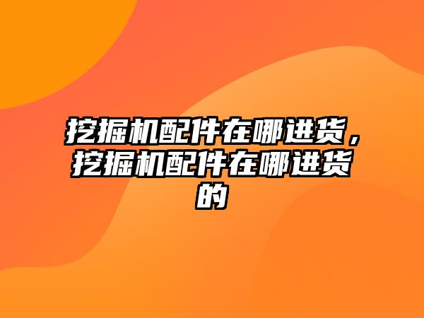 挖掘機配件在哪進貨，挖掘機配件在哪進貨的