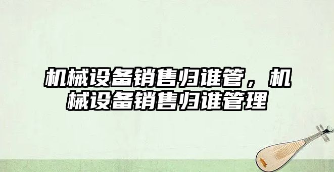 機械設(shè)備銷售歸誰管，機械設(shè)備銷售歸誰管理