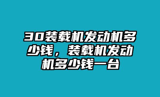 30裝載機(jī)發(fā)動機(jī)多少錢，裝載機(jī)發(fā)動機(jī)多少錢一臺