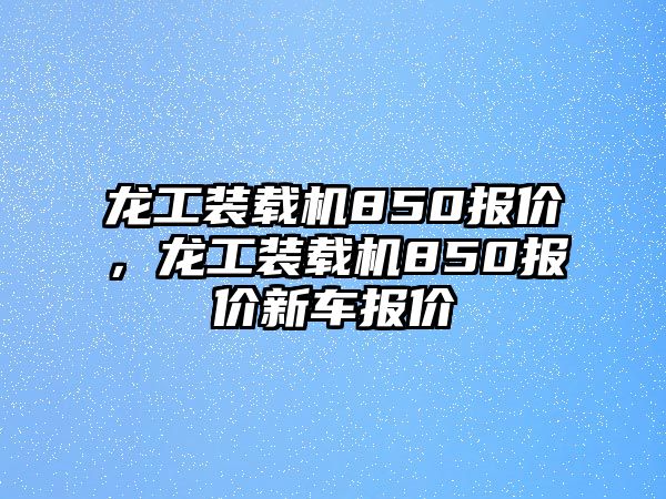 龍工裝載機(jī)850報價，龍工裝載機(jī)850報價新車報價