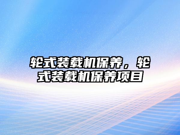 輪式裝載機保養(yǎng)，輪式裝載機保養(yǎng)項目