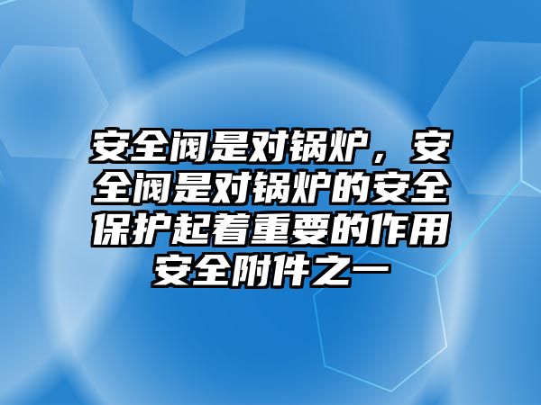 安全閥是對鍋爐，安全閥是對鍋爐的安全保護(hù)起著重要的作用安全附件之一