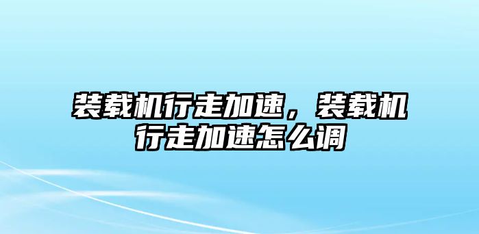 裝載機行走加速，裝載機行走加速怎么調