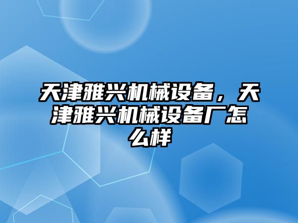 天津雅興機械設(shè)備，天津雅興機械設(shè)備廠怎么樣